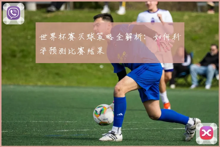 世界杯赛买球策略全解析：如何科学预测比赛结果