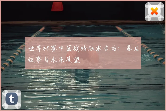 世界杯赛中国战绩独家专访：幕后故事与未来展望