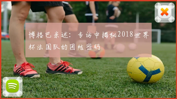 博格巴亲述：专访中揭秘2018世界杯法国队的团结密码