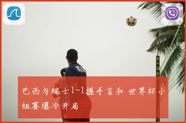 巴西与瑞士1-1握手言和 世界杯小组赛爆冷开局