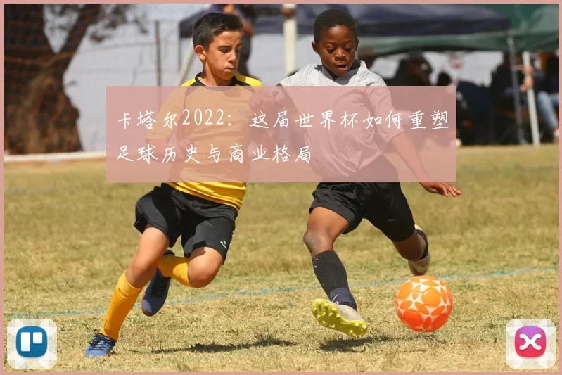 卡塔尔2022：这届世界杯如何重塑足球历史与商业格局
