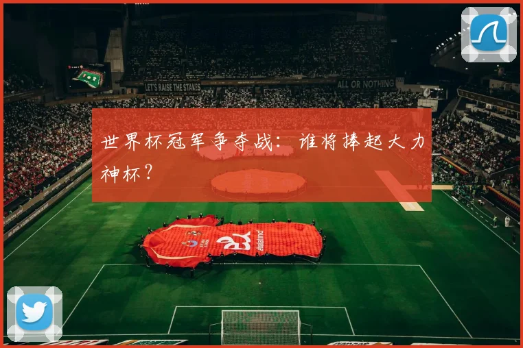 世界杯冠军争夺战：谁将捧起大力神杯？