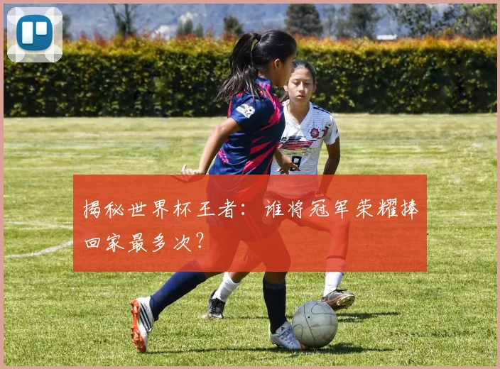 揭秘世界杯王者：谁将冠军荣耀捧回家最多次？