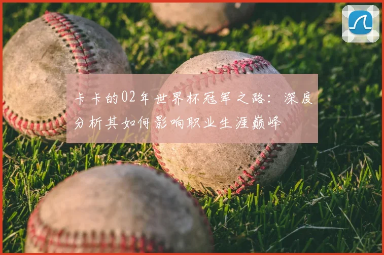 卡卡的02年世界杯冠军之路：深度分析其如何影响职业生涯巅峰