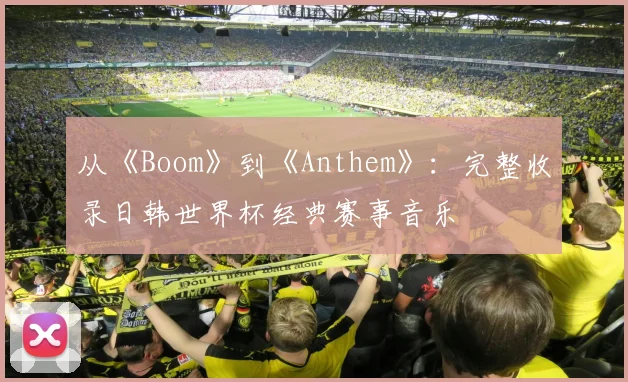 从《Boom》到《Anthem》：完整收录日韩世界杯经典赛事音乐