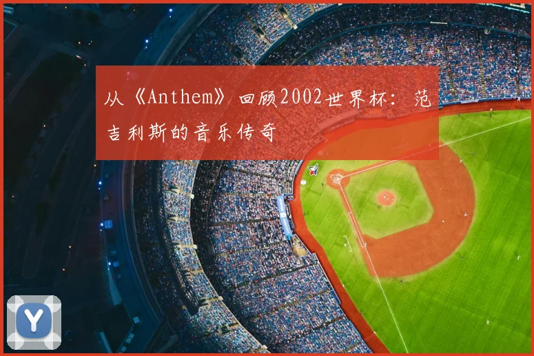 从《Anthem》回顾2002世界杯:范吉利斯的音乐传奇