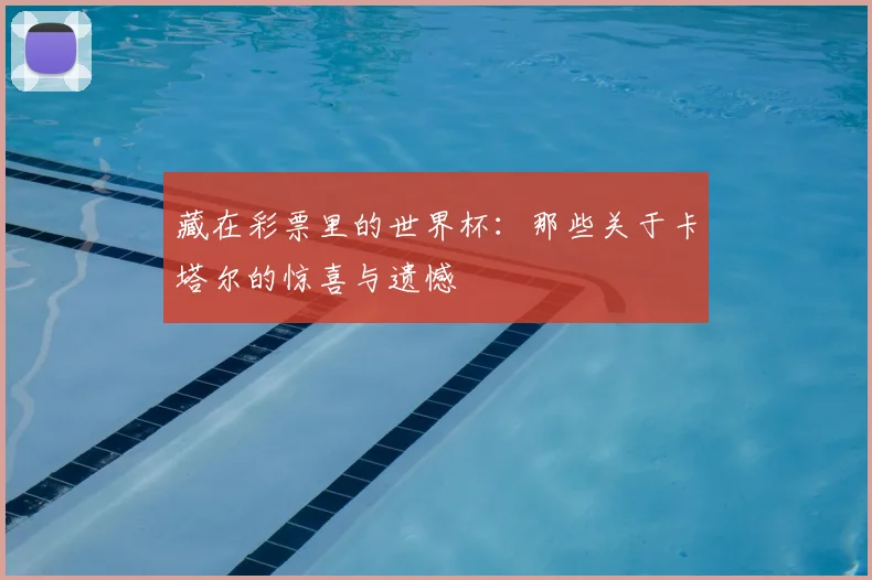 藏在彩票里的世界杯：那些关于卡塔尔的惊喜与遗憾
