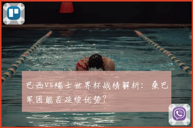 巴西vs瑞士世界杯战绩解析:桑巴军团能否延续优势?