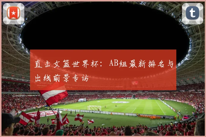 直击女篮世界杯：AB组最新排名与出线前景专访