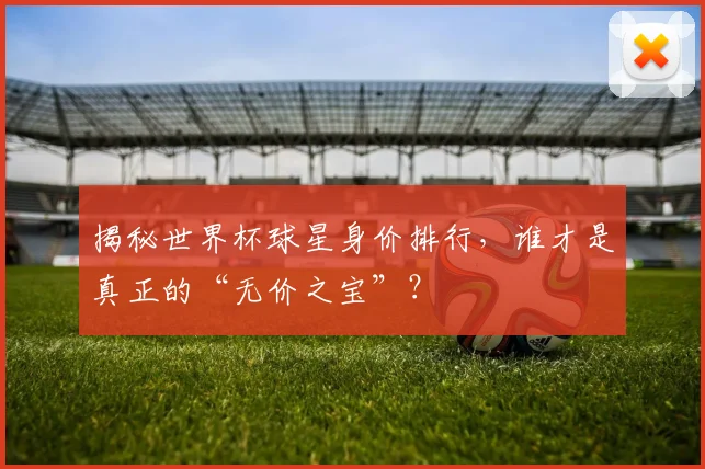 揭秘世界杯球星身价排行，谁才是真正的“无价之宝”？