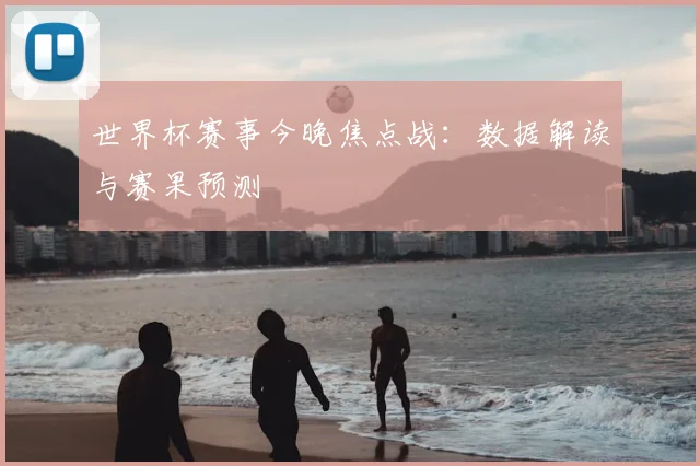 世界杯赛事今晚焦点战：数据解读与赛果预测