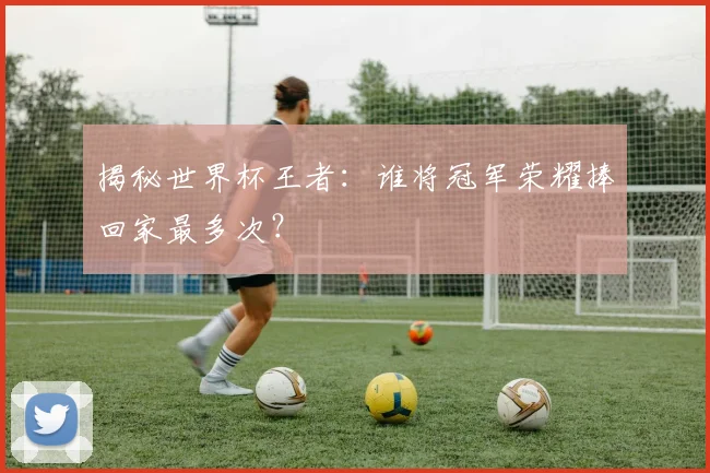 揭秘世界杯王者：谁将冠军荣耀捧回家最多次？