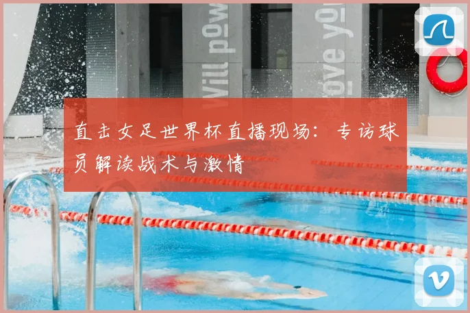 直击女足世界杯直播现场:专访球员解读战术与激情