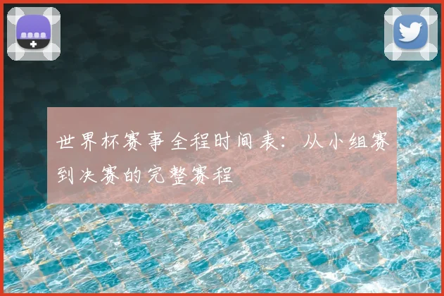 世界杯赛事全程时间表：从小组赛到决赛的完整赛程