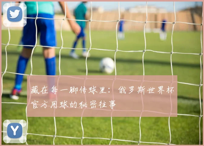 藏在每一脚传球里：俄罗斯世界杯官方用球的秘密往事